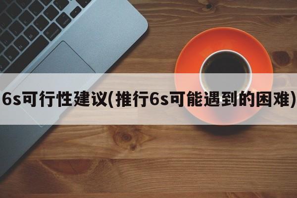 6s可行性建议(推行6s可能遇到的困难)